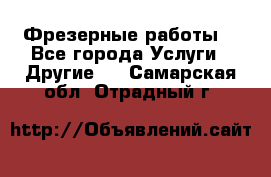 Фрезерные работы  - Все города Услуги » Другие   . Самарская обл.,Отрадный г.